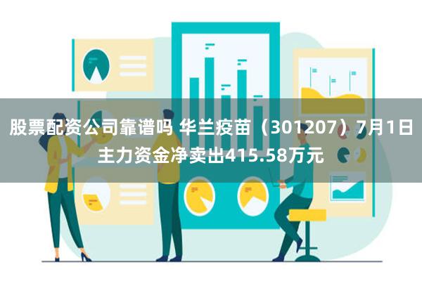 股票配资公司靠谱吗 华兰疫苗（301207）7月1日主力资金净卖出415.58万元