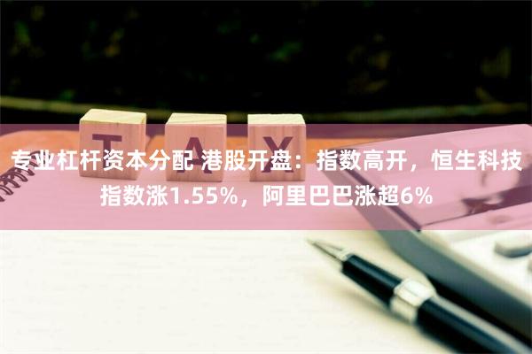 专业杠杆资本分配 港股开盘：指数高开，恒生科技指数涨1.55%，阿里巴巴涨超6%