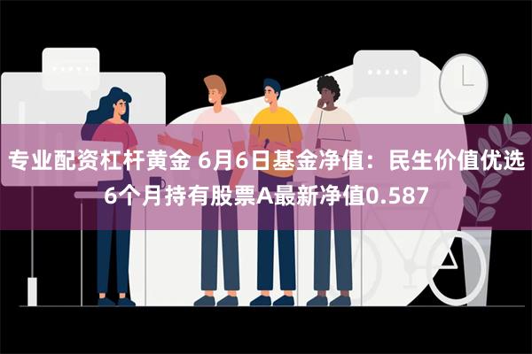 专业配资杠杆黄金 6月6日基金净值：民生价值优选6个月持有股票A最新净值0.587