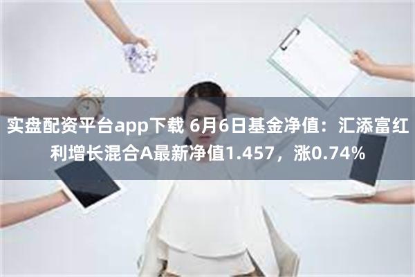 实盘配资平台app下载 6月6日基金净值：汇添富红利增长混合A最新净值1.457，涨0.74%