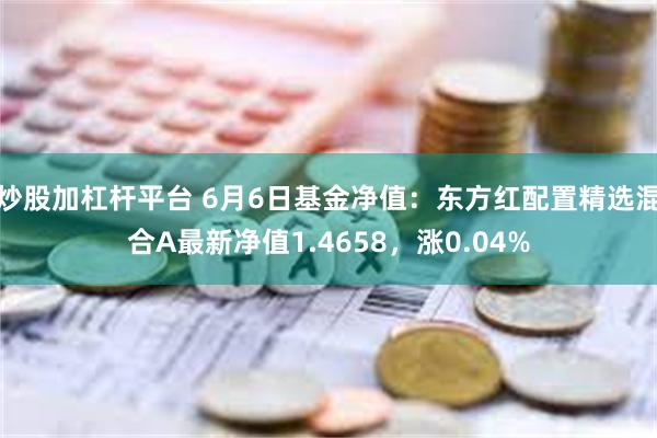 炒股加杠杆平台 6月6日基金净值：东方红配置精选混合A最新净值1.4658，涨0.04%