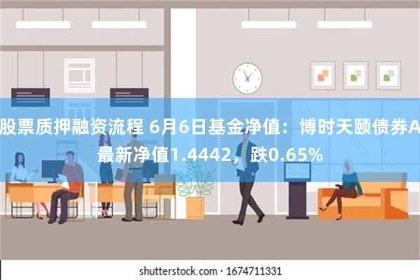 股票质押融资流程 6月6日基金净值：博时天颐债券A最新净值1.4442，跌0.65%