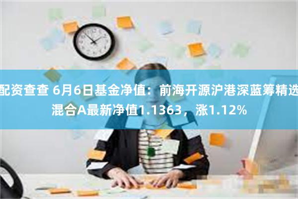 配资查查 6月6日基金净值：前海开源沪港深蓝筹精选混合A最新净值1.1363，涨1.12%