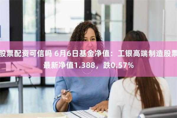 股票配资可信吗 6月6日基金净值：工银高端制造股票最新净值1.388，跌0.57%