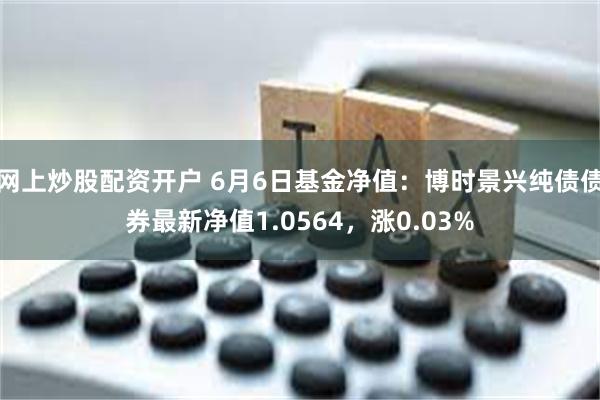 网上炒股配资开户 6月6日基金净值：博时景兴纯债债券最新净值1.0564，涨0.03%