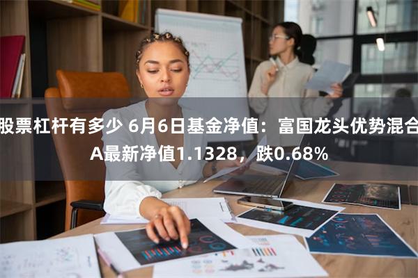 股票杠杆有多少 6月6日基金净值：富国龙头优势混合A最新净值1.1328，跌0.68%