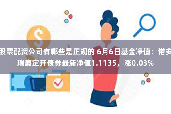 股票配资公司有哪些是正规的 6月6日基金净值：诺安瑞鑫定开债券最新净值1.1135，涨0.03%