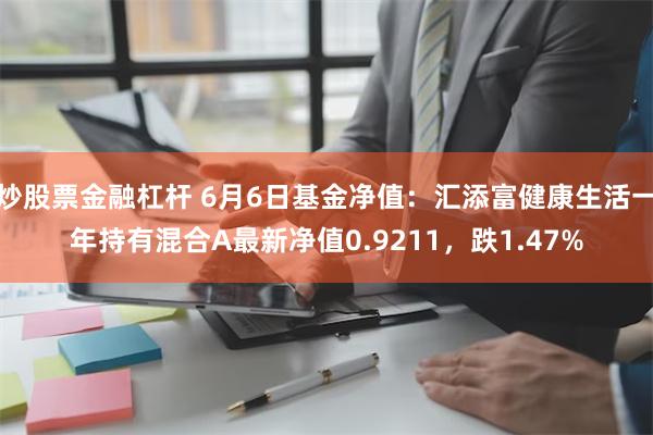 炒股票金融杠杆 6月6日基金净值：汇添富健康生活一年持有混合A最新净值0.9211，跌1.47%