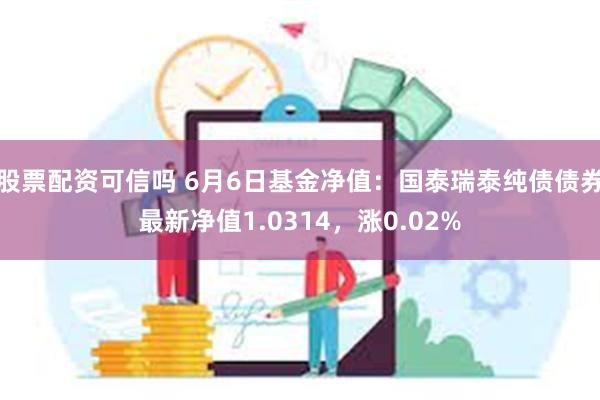 股票配资可信吗 6月6日基金净值：国泰瑞泰纯债债券最新净值1.0314，涨0.02%