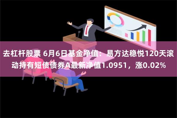 去杠杆股票 6月6日基金净值：易方达稳悦120天滚动持有短债债券A最新净值1.0951，涨0.02%