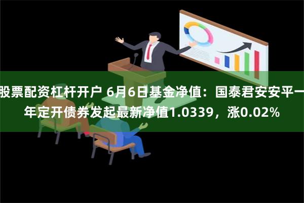 股票配资杠杆开户 6月6日基金净值：国泰君安安平一年定开债券发起最新净值1.0339，涨0.02%