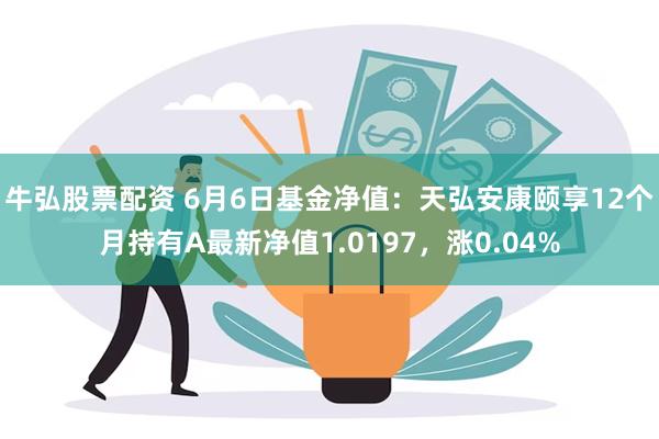 牛弘股票配资 6月6日基金净值：天弘安康颐享12个月持有A最新净值1.0197，涨0.04%