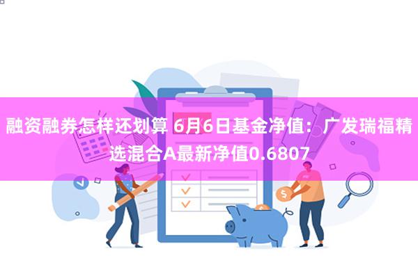 融资融券怎样还划算 6月6日基金净值：广发瑞福精选混合A最新净值0.6807