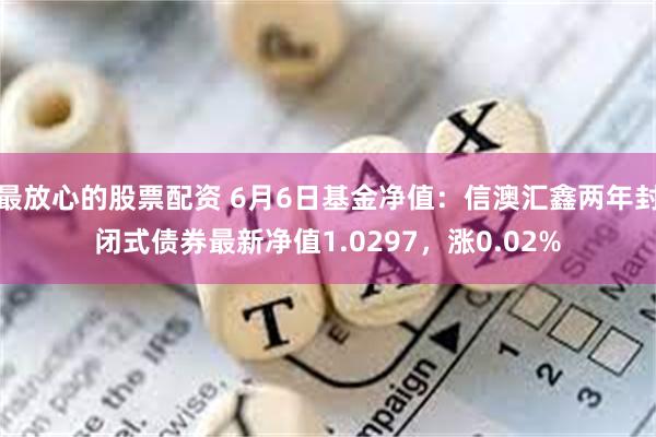 最放心的股票配资 6月6日基金净值：信澳汇鑫两年封闭式债券最新净值1.0297，涨0.02%