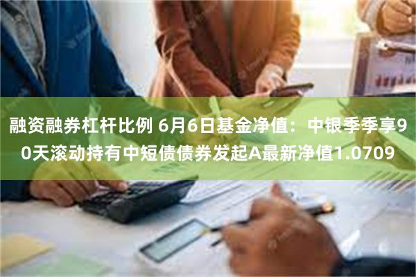 融资融券杠杆比例 6月6日基金净值：中银季季享90天滚动持有中短债债券发起A最新净值1.0709