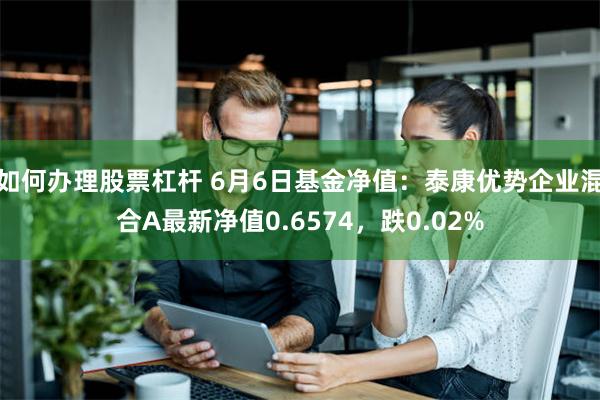 如何办理股票杠杆 6月6日基金净值：泰康优势企业混合A最新净值0.6574，跌0.02%