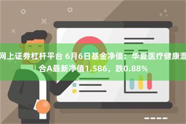 网上证劵杠杆平台 6月6日基金净值：华夏医疗健康混合A最新净值1.586，跌0.88%