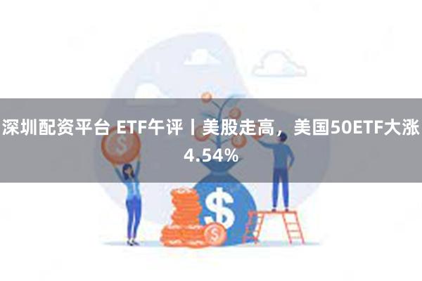 深圳配资平台 ETF午评丨美股走高，美国50ETF大涨4.54%