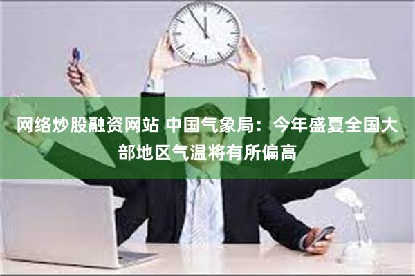 网络炒股融资网站 中国气象局：今年盛夏全国大部地区气温将有所偏高