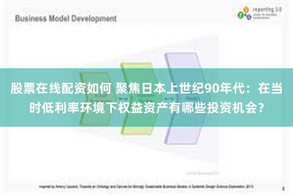 股票在线配资如何 聚焦日本上世纪90年代：在当时低利率环境下权益资产有哪些投资机会？