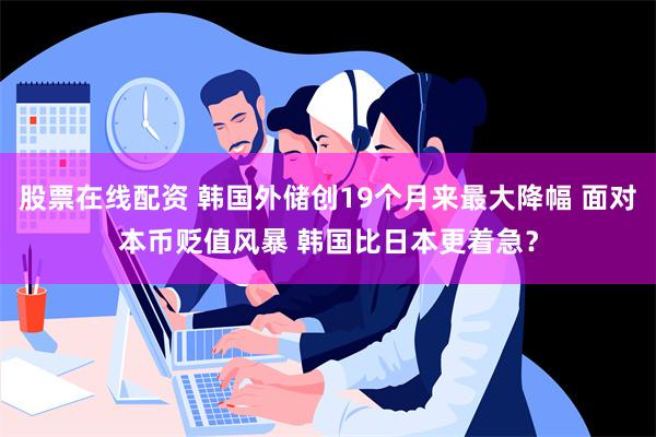 股票在线配资 韩国外储创19个月来最大降幅 面对本币贬值风暴 韩国比日本更着急？