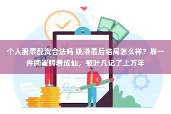 个人股票配资合法吗 姚曦最后结局怎么样？靠一件胸罩躺着成仙，被叶凡记了上万年