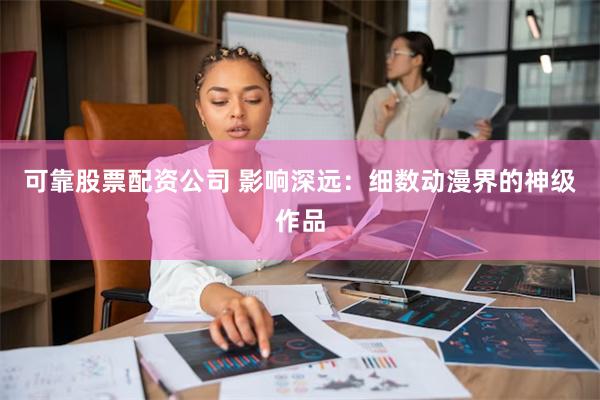 可靠股票配资公司 影响深远：细数动漫界的神级作品