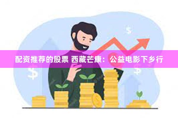 配资推荐的股票 西藏芒康：公益电影下乡行