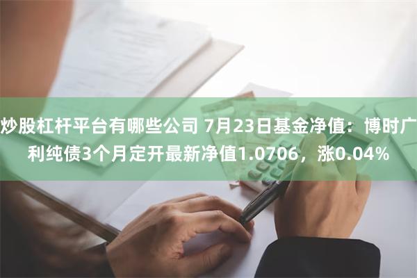 炒股杠杆平台有哪些公司 7月23日基金净值：博时广利纯债3个月定开最新净值1.0706，涨0.04%