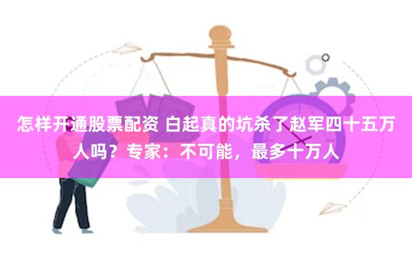 怎样开通股票配资 白起真的坑杀了赵军四十五万人吗？专家：不可能，最多十万人