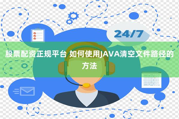 股票配资正规平台 如何使用JAVA清空文件路径的方法