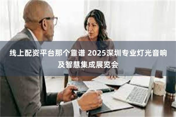 线上配资平台那个靠谱 2025深圳专业灯光音响及智慧集成展览会