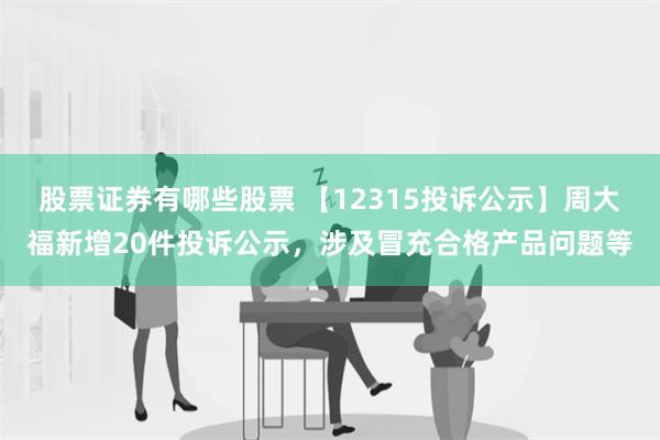 股票证券有哪些股票 【12315投诉公示】周大福新增20件投诉公示，涉及冒充合格产品问题等