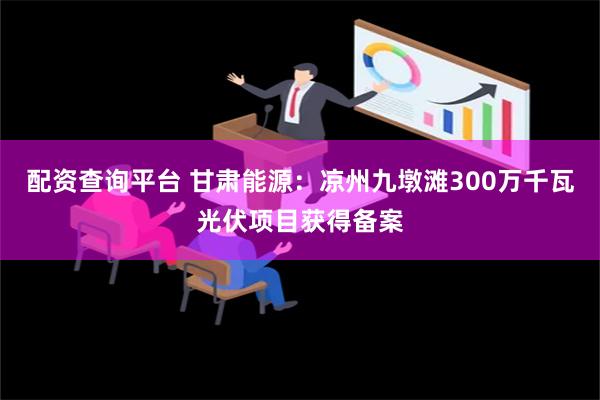 配资查询平台 甘肃能源：凉州九墩滩300万千瓦光伏项目获得备案