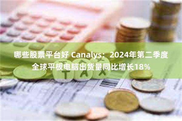 哪些股票平台好 Canalys：2024年第二季度全球平板电脑出货量同比增长18%