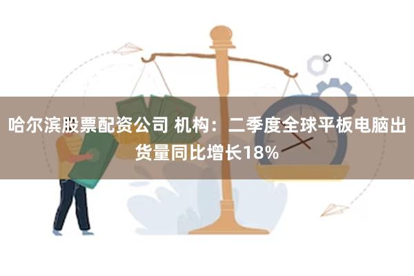 哈尔滨股票配资公司 机构：二季度全球平板电脑出货量同比增长18%