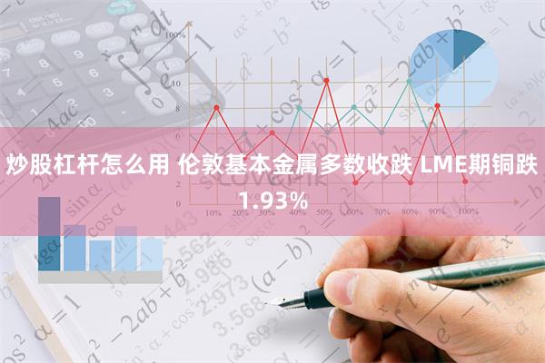 炒股杠杆怎么用 伦敦基本金属多数收跌 LME期铜跌1.93%