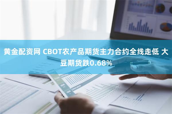 黄金配资网 CBOT农产品期货主力合约全线走低 大豆期货跌0.68%