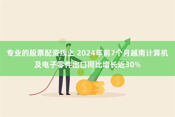 专业的股票配资线上 2024年前7个月越南计算机及电子零件出口同比增长近30%