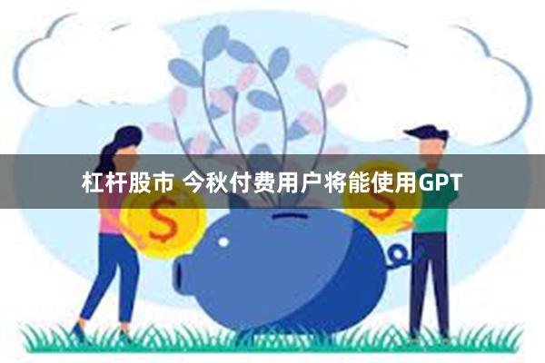 杠杆股市 今秋付费用户将能使用GPT