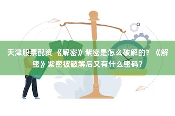 天津股票配资 《解密》紫密是怎么破解的？《解密》紫密被破解后又有什么密码？