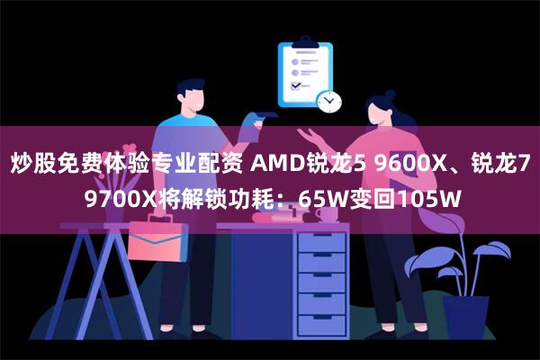 炒股免费体验专业配资 AMD锐龙5 9600X、锐龙7 9700X将解锁功耗：65W变回105W