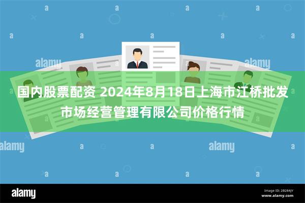 国内股票配资 2024年8月18日上海市江桥批发市场经营管理有限公司价格行情