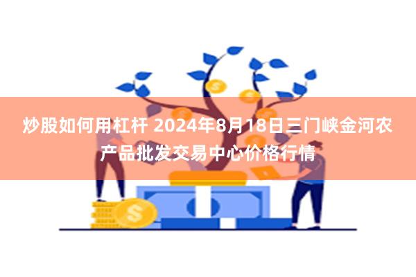 炒股如何用杠杆 2024年8月18日三门峡金河农产品批发交易中心价格行情