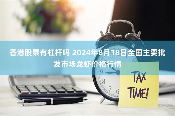 香港股票有杠杆吗 2024年8月18日全国主要批发市场龙虾价格行情