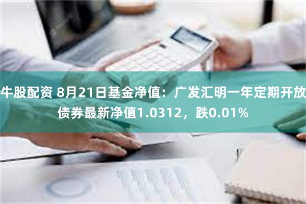 牛股配资 8月21日基金净值：广发汇明一年定期开放债券最新净值1.0312，跌0.01%