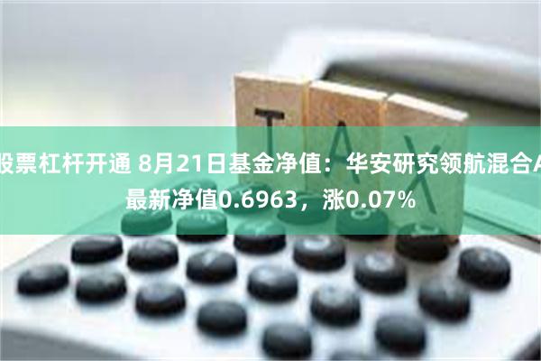 股票杠杆开通 8月21日基金净值：华安研究领航混合A最新净值0.6963，涨0.07%