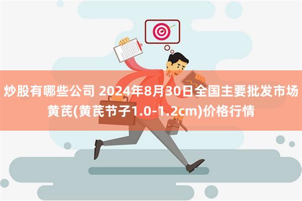 炒股有哪些公司 2024年8月30日全国主要批发市场黄芪(黄芪节子1.0-1.2cm)价格行情