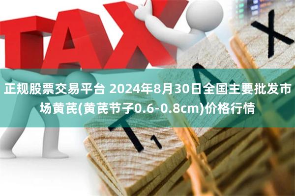 正规股票交易平台 2024年8月30日全国主要批发市场黄芪(黄芪节子0.6-0.8cm)价格行情