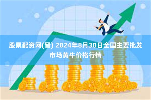 股票配资网(晋) 2024年8月30日全国主要批发市场黄牛价格行情